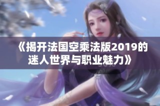 《揭开法国空乘法版2019的迷人世界与职业魅力》