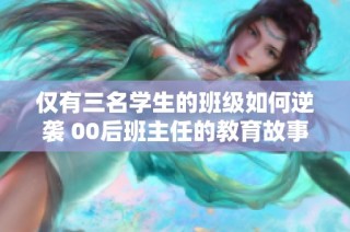 仅有三名学生的班级如何逆袭 00后班主任的教育故事