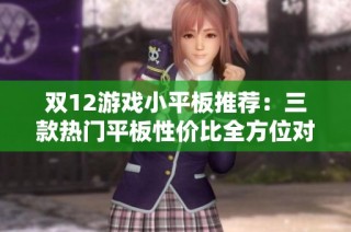 双12游戏小平板推荐：三款热门平板性价比全方位对比分析