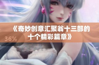 《奇妙创意汇聚翁十三部的十个精彩篇章》