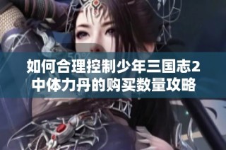 如何合理控制少年三国志2中体力丹的购买数量攻略