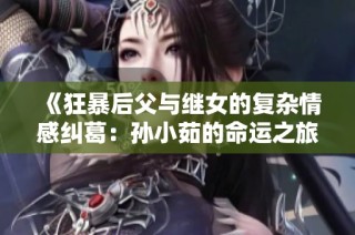 《狂暴后父与继女的复杂情感纠葛：孙小茹的命运之旅》