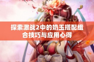 探索激战2中的奶玉搭配组合技巧与应用心得