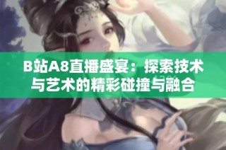 B站A8直播盛宴：探索技术与艺术的精彩碰撞与融合