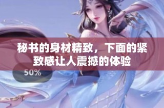 秘书的身材精致，下面的紧致感让人震撼的体验