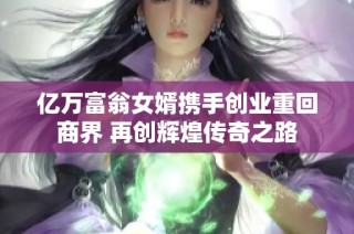 亿万富翁女婿携手创业重回商界 再创辉煌传奇之路