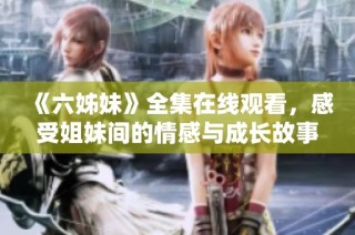 《六姊妹》全集在线观看，感受姐妹间的情感与成长故事