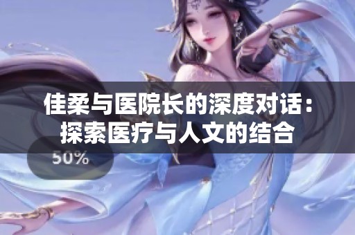 佳柔与医院长的深度对话：探索医疗与人文的结合