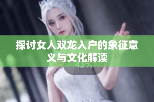 探讨女人双龙入户的象征意义与文化解读