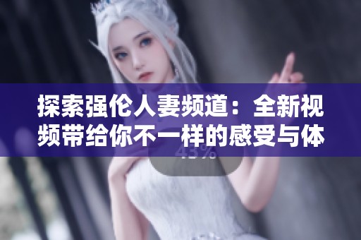探索强伦人妻频道：全新视频带给你不一样的感受与体验