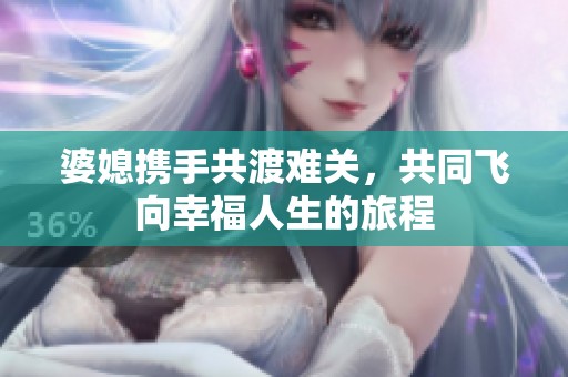 婆媳携手共渡难关，共同飞向幸福人生的旅程