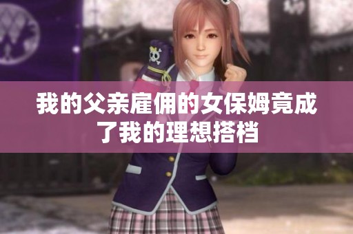 我的父亲雇佣的女保姆竟成了我的理想搭档