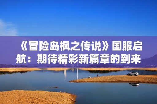 《冒险岛枫之传说》国服启航：期待精彩新篇章的到来