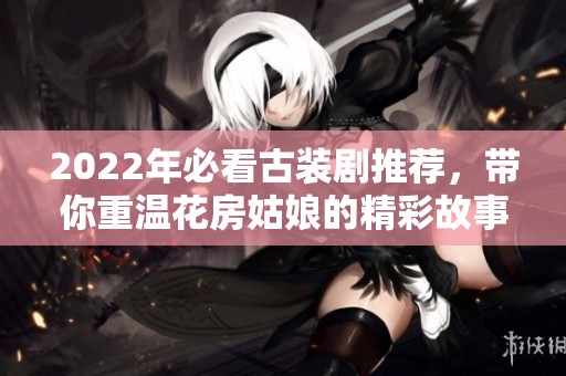 2022年必看古装剧推荐，带你重温花房姑娘的精彩故事