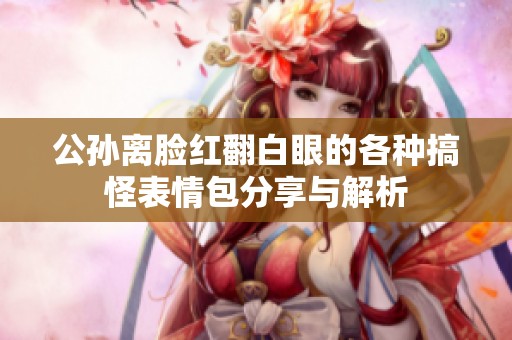 公孙离脸红翻白眼的各种搞怪表情包分享与解析