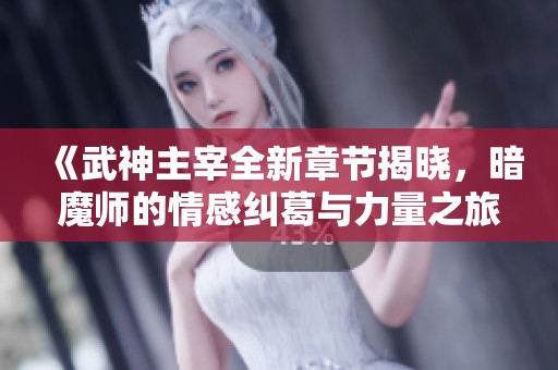 《武神主宰全新章节揭晓，暗魔师的情感纠葛与力量之旅》