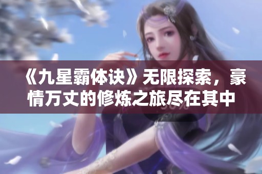 《九星霸体诀》无限探索，豪情万丈的修炼之旅尽在其中