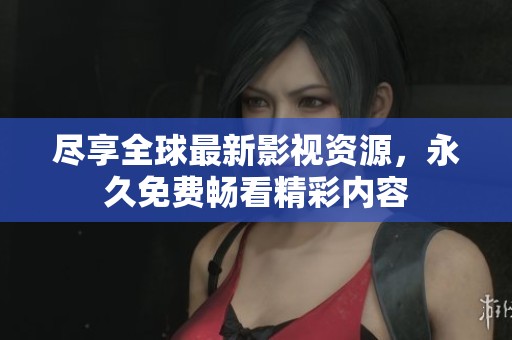 尽享全球最新影视资源，永久免费畅看精彩内容