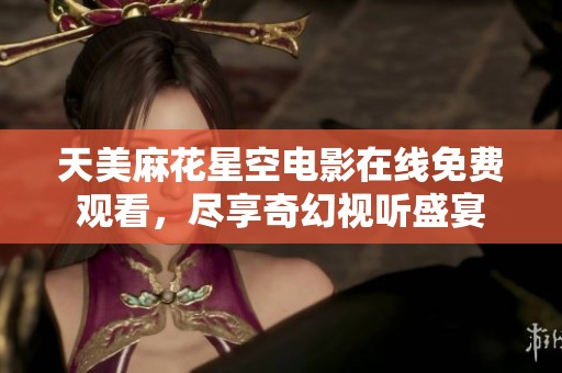 天美麻花星空电影在线免费观看，尽享奇幻视听盛宴