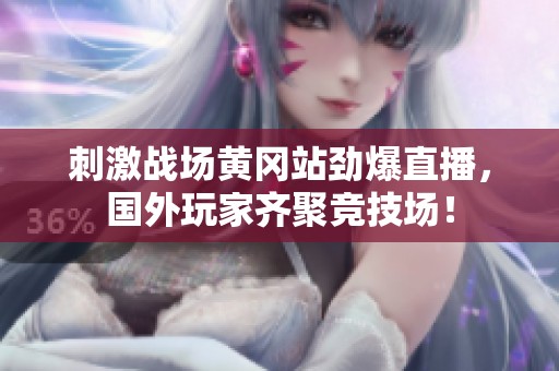 刺激战场黄冈站劲爆直播，国外玩家齐聚竞技场！