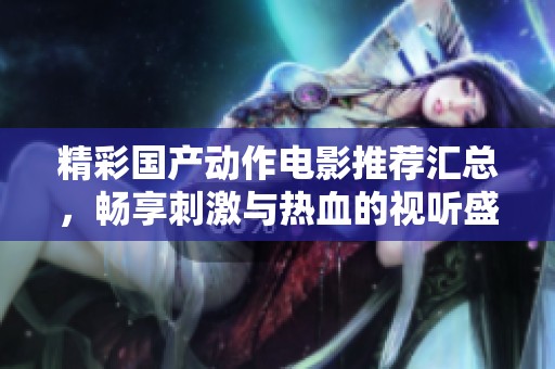 精彩国产动作电影推荐汇总，畅享刺激与热血的视听盛宴