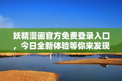 妖精漫画官方免费登录入口，今日全新体验等你来发现