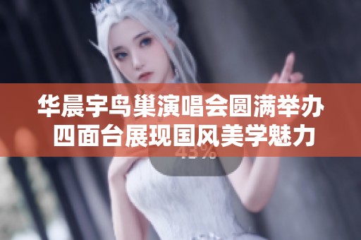 华晨宇鸟巢演唱会圆满举办 四面台展现国风美学魅力