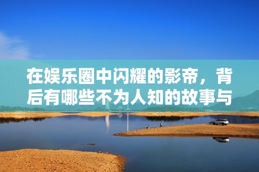 在娱乐圈中闪耀的影帝，背后有哪些不为人知的故事与挑战