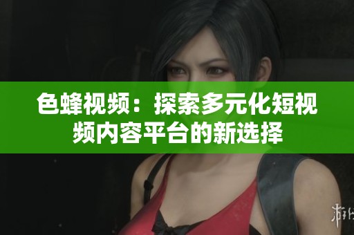 色蜂视频：探索多元化短视频内容平台的新选择