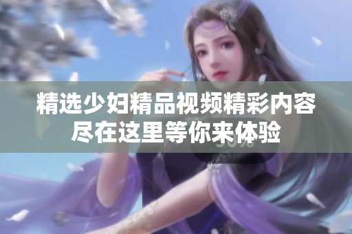 精选少妇精品视频精彩内容尽在这里等你来体验