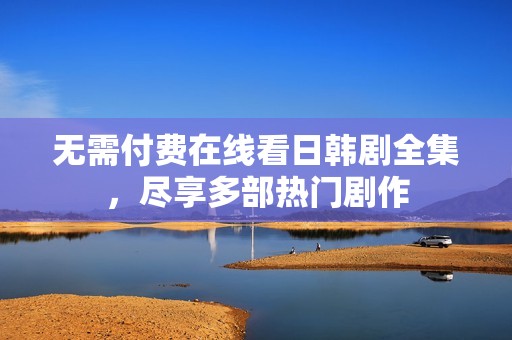 无需付费在线看日韩剧全集，尽享多部热门剧作