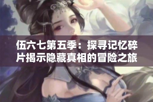 伍六七第五季：探寻记忆碎片揭示隐藏真相的冒险之旅