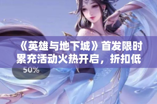 《英雄与地下城》首发限时累充活动火热开启，折扣低至0.1折！