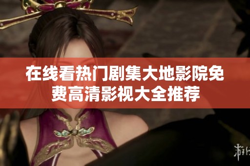 在线看热门剧集大地影院免费高清影视大全推荐