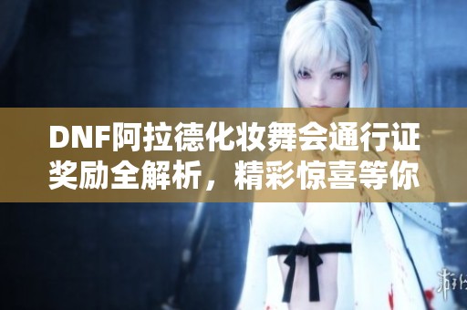 DNF阿拉德化妆舞会通行证奖励全解析，精彩惊喜等你来探寻