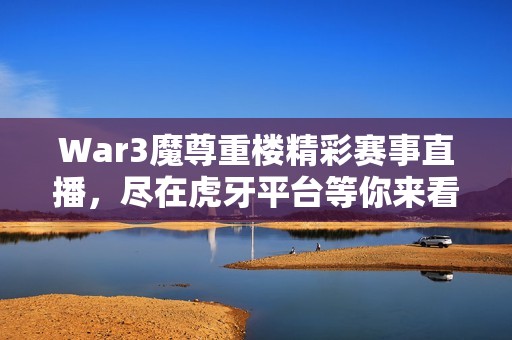 War3魔尊重楼精彩赛事直播，尽在虎牙平台等你来看！
