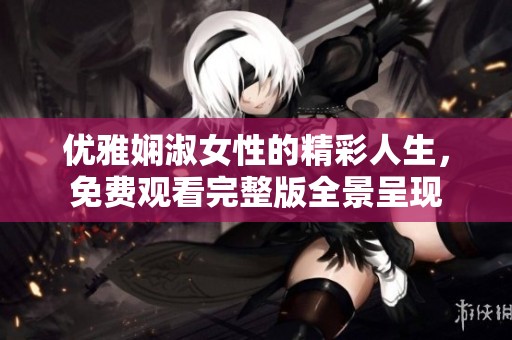 优雅娴淑女性的精彩人生，免费观看完整版全景呈现