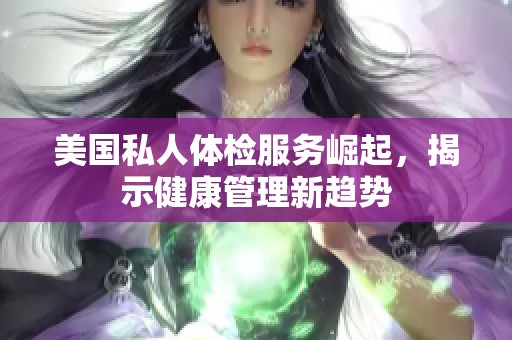 美国私人体检服务崛起，揭示健康管理新趋势