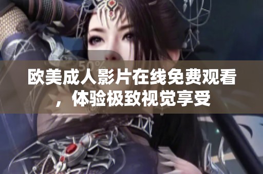 欧美成人影片在线免费观看，体验极致视觉享受