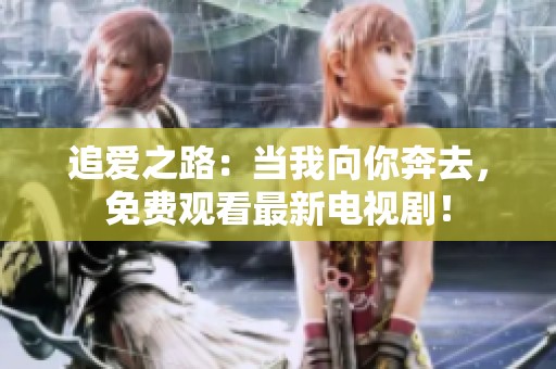 追爱之路：当我向你奔去，免费观看最新电视剧！