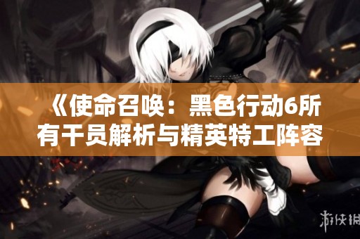 《使命召唤：黑色行动6所有干员解析与精英特工阵容完整展示》