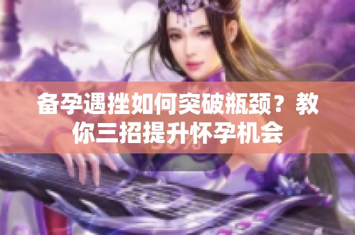 备孕遇挫如何突破瓶颈？教你三招提升怀孕机会