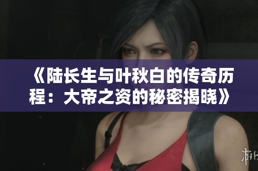《陆长生与叶秋白的传奇历程：大帝之资的秘密揭晓》