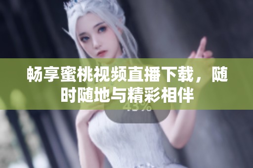 畅享蜜桃视频直播下载，随时随地与精彩相伴