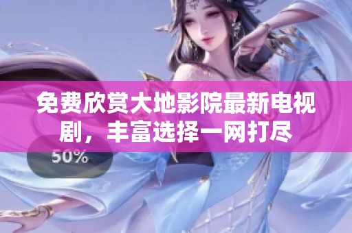 免费欣赏大地影院最新电视剧，丰富选择一网打尽