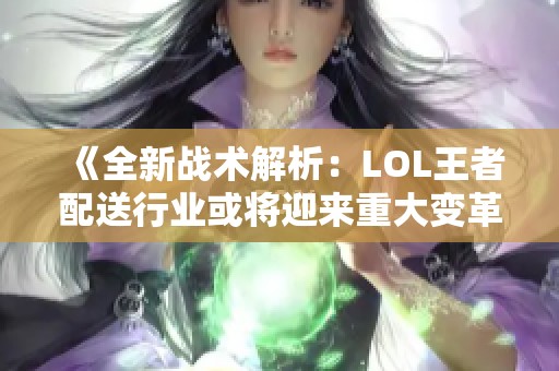 《全新战术解析：LOL王者配送行业或将迎来重大变革》