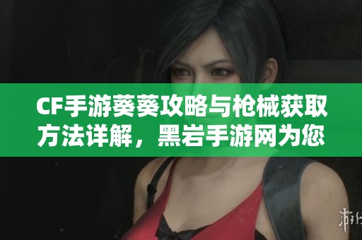 CF手游葵葵攻略与枪械获取方法详解，黑岩手游网为您助力