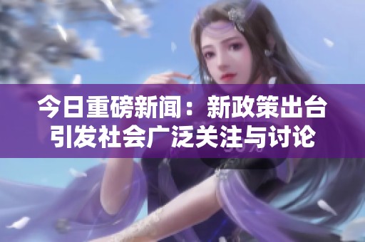 今日重磅新闻：新政策出台引发社会广泛关注与讨论