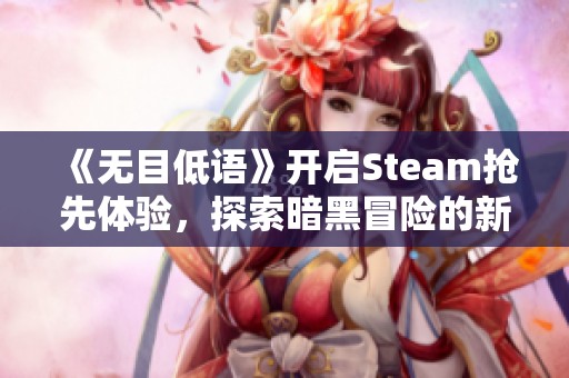 《无目低语》开启Steam抢先体验，探索暗黑冒险的新境界！
