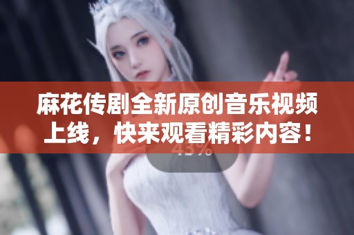 麻花传剧全新原创音乐视频上线，快来观看精彩内容！